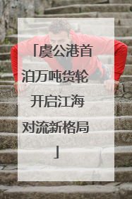 虞公港首泊万吨货轮 开启江海对流新格局