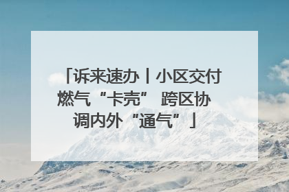 诉来速办丨小区交付燃气“卡壳” 跨区协调内外“通气”