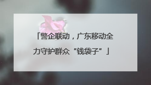 警企联动，广东移动全力守护群众“钱袋子”