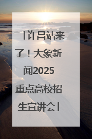 许昌站来了！大象新闻2025重点高校招生宣讲会