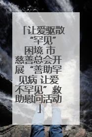 让爱驱散 “罕见” 困境 市慈善总会开展“善助罕见病 让爱不罕见”救助慰问活动