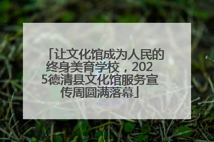 让文化馆成为人民的终身美育学校，2025德清县文化馆服务宣传周圆满落幕