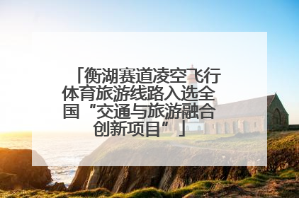 衡湖赛道凌空飞行体育旅游线路入选全国“交通与旅游融合创新项目”