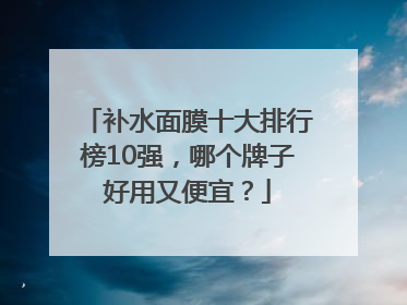 补水面膜十大排行榜10强，哪个牌子好用又便宜？