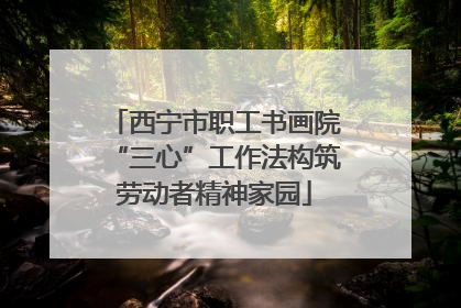 西宁市职工书画院“三心”工作法构筑劳动者精神家园