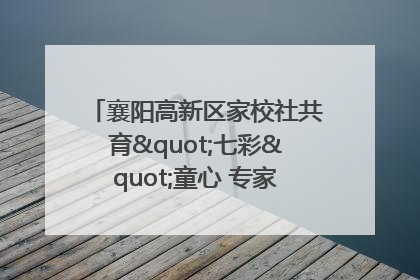 襄阳高新区家校社共育"七彩"童心 专家团支招智慧育儿