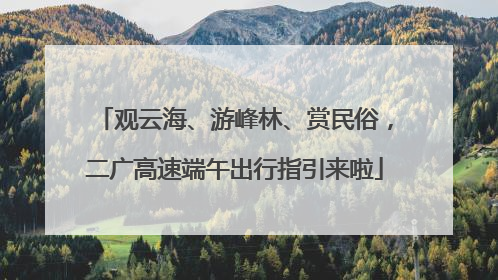 观云海、游峰林、赏民俗，二广高速端午出行指引来啦