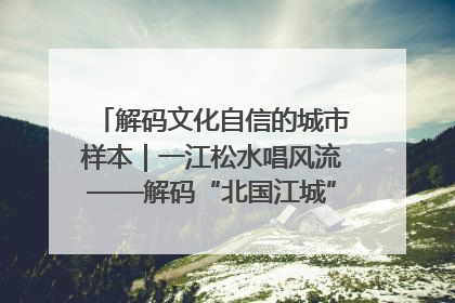 解码文化自信的城市样本｜一江松水唱风流——解码“北国江城”吉林的文化自信样本