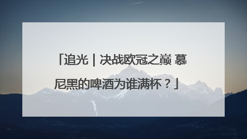 追光｜决战欧冠之巅 慕尼黑的啤酒为谁满杯？
