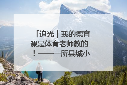 追光｜我的德育课是体育老师教的！——一所县城小学的思政课改革