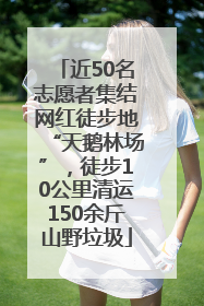 近50名志愿者集结网红徒步地“天鹅林场”，徒步10公里清运150余斤山野垃圾