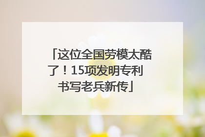 这位全国劳模太酷了！15项发明专利书写老兵新传