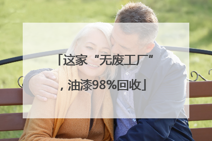 这家“无废工厂”，油漆98%回收