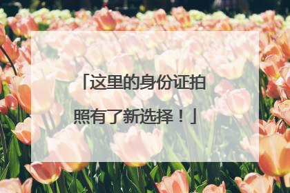 这里的身份证拍照有了新选择！