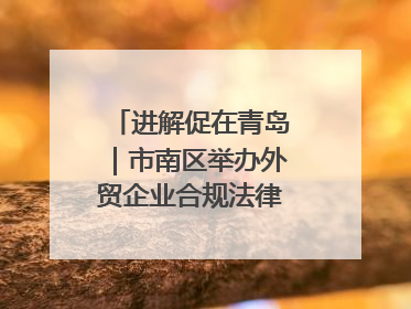 进解促在青岛｜市南区举办外贸企业合规法律服务活动