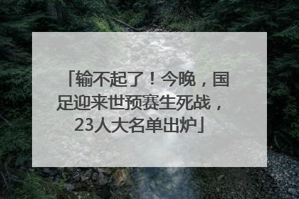 输不起了！今晚，国足迎来世预赛生死战，23人大名单出炉