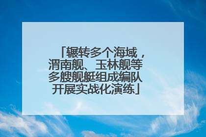辗转多个海域，渭南舰、玉林舰等多艘舰艇组成编队开展实战化演练