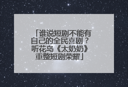 谁说短剧不能有自己的全民喜剧？听花岛《太奶奶》重整短剧荣耀