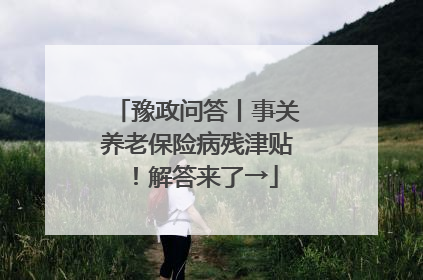 豫政问答丨事关养老保险病残津贴！解答来了→