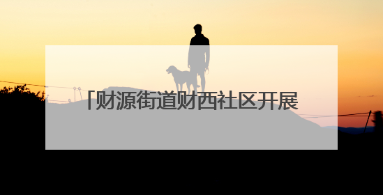 财源街道财西社区开展“弘扬传统文化，共享浓情端午”文化活动