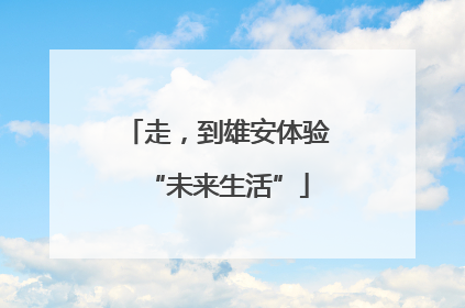 走，到雄安体验“未来生活”