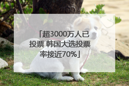 超3000万人已投票 韩国大选投票率接近70%