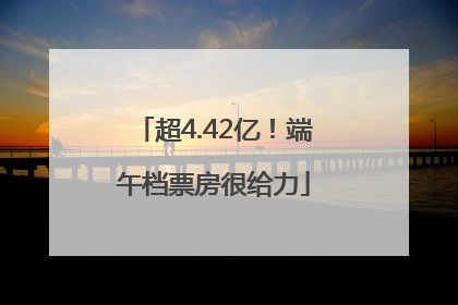 超4.42亿！端午档票房很给力