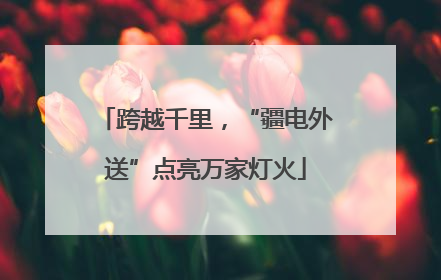 跨越千里，“疆电外送”点亮万家灯火