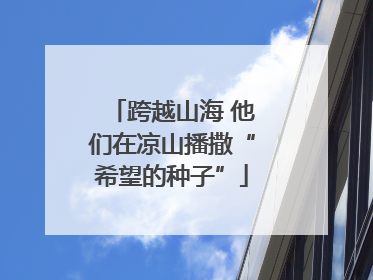 跨越山海 他们在凉山播撒“希望的种子”
