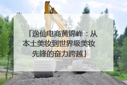 逸仙电商黄锦峰：从本土美妆到世界级美妆先锋的奋力跨越