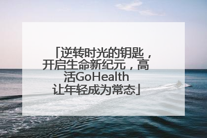 逆转时光的钥匙，开启生命新纪元，高活GoHealth让年轻成为常态