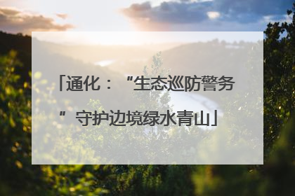 通化：“生态巡防警务”守护边境绿水青山