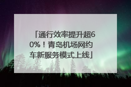 通行效率提升超60%！青岛机场网约车新服务模式上线