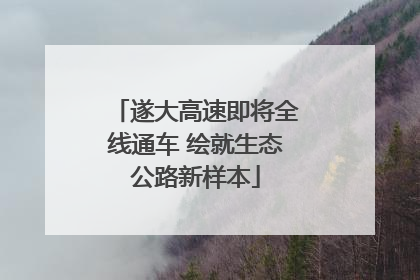遂大高速即将全线通车 绘就生态公路新样本