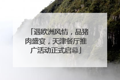 遇欧洲风情，品猪肉盛宴，天津餐厅推广活动正式启幕