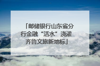 邮储银行山东省分行金融“活水”浇灌齐鲁文旅新地标