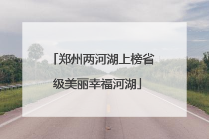 郑州两河湖上榜省级美丽幸福河湖