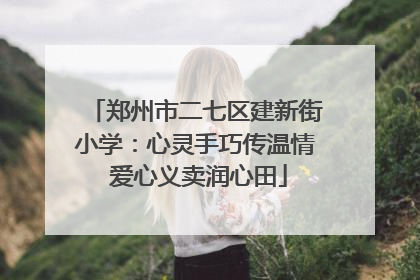 郑州市二七区建新街小学：心灵手巧传温情 爱心义卖润心田