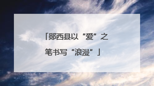 郧西县以“爱”之笔书写“浪漫”