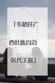 韦韬任广西壮族自治区代主席