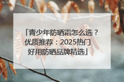 青少年防晒霜怎么选？优质推荐：2025热门好用防晒品牌精选