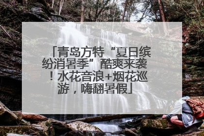 青岛方特“夏日缤纷消暑季”酷爽来袭！水花音浪+烟花巡游，嗨翻暑假
