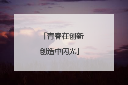 青春在创新创造中闪光