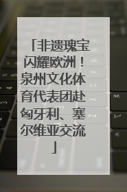 非遗瑰宝闪耀欧洲！泉州文化体育代表团赴匈牙利、塞尔维亚交流