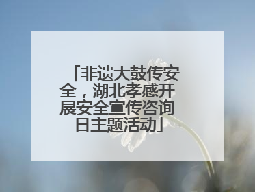 非遗大鼓传安全，湖北孝感开展安全宣传咨询日主题活动