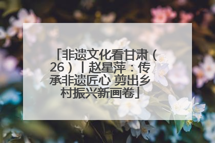 非遗文化看甘肃（26）丨赵星萍：传承非遗匠心 剪出乡村振兴新画卷