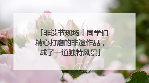非遗节现场丨同学们精心打磨的非遗作品，成了一道独特风景
