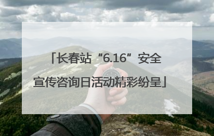 长春站“6.16”安全宣传咨询日活动精彩纷呈