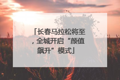 长春马拉松将至，全城开启“颜值飙升”模式