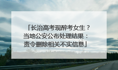 长治高考现醉考女生？当地公安公布处理结果：责令删除相关不实信息